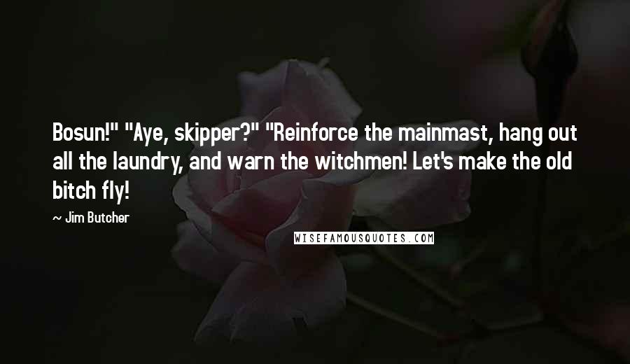 Jim Butcher Quotes: Bosun!" "Aye, skipper?" "Reinforce the mainmast, hang out all the laundry, and warn the witchmen! Let's make the old bitch fly!