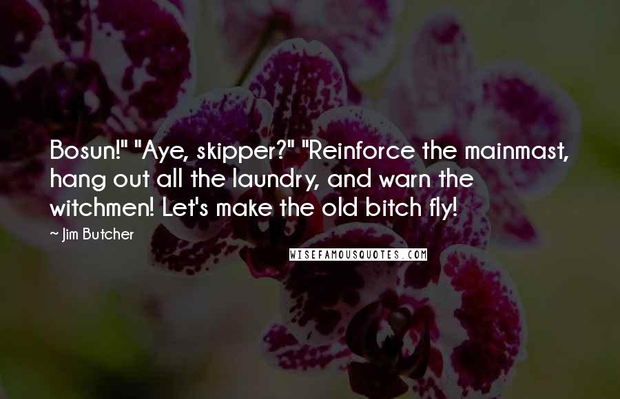 Jim Butcher Quotes: Bosun!" "Aye, skipper?" "Reinforce the mainmast, hang out all the laundry, and warn the witchmen! Let's make the old bitch fly!