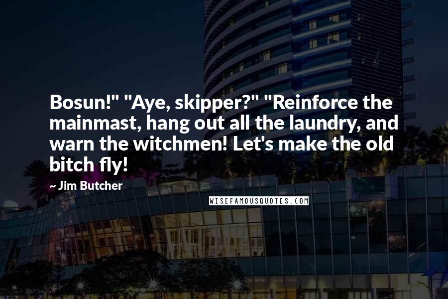 Jim Butcher Quotes: Bosun!" "Aye, skipper?" "Reinforce the mainmast, hang out all the laundry, and warn the witchmen! Let's make the old bitch fly!