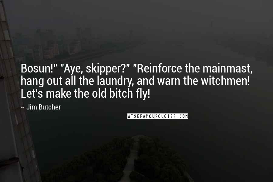Jim Butcher Quotes: Bosun!" "Aye, skipper?" "Reinforce the mainmast, hang out all the laundry, and warn the witchmen! Let's make the old bitch fly!