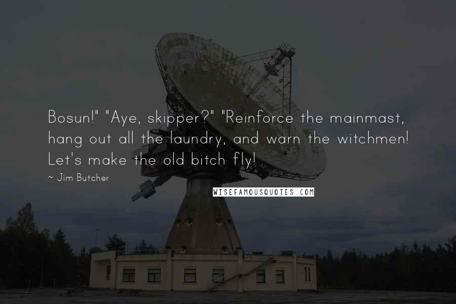 Jim Butcher Quotes: Bosun!" "Aye, skipper?" "Reinforce the mainmast, hang out all the laundry, and warn the witchmen! Let's make the old bitch fly!