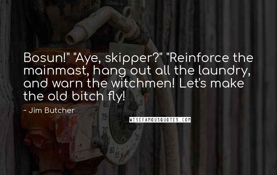 Jim Butcher Quotes: Bosun!" "Aye, skipper?" "Reinforce the mainmast, hang out all the laundry, and warn the witchmen! Let's make the old bitch fly!