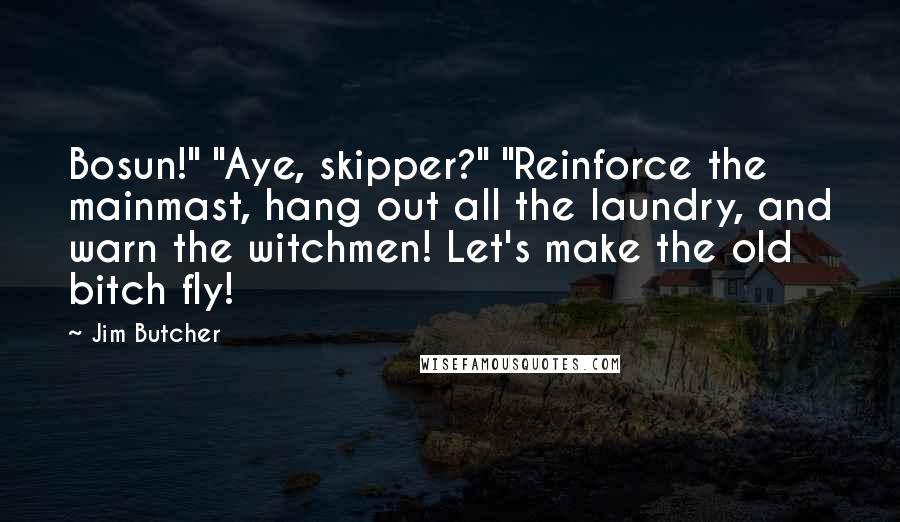 Jim Butcher Quotes: Bosun!" "Aye, skipper?" "Reinforce the mainmast, hang out all the laundry, and warn the witchmen! Let's make the old bitch fly!