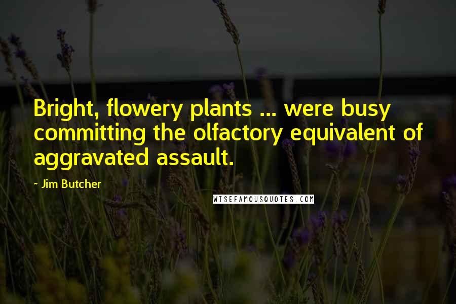 Jim Butcher Quotes: Bright, flowery plants ... were busy committing the olfactory equivalent of aggravated assault.