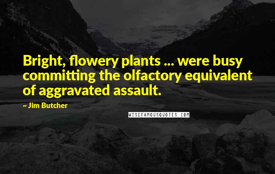 Jim Butcher Quotes: Bright, flowery plants ... were busy committing the olfactory equivalent of aggravated assault.