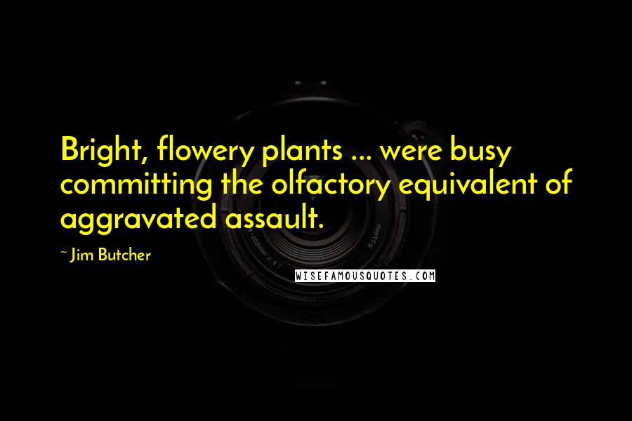 Jim Butcher Quotes: Bright, flowery plants ... were busy committing the olfactory equivalent of aggravated assault.