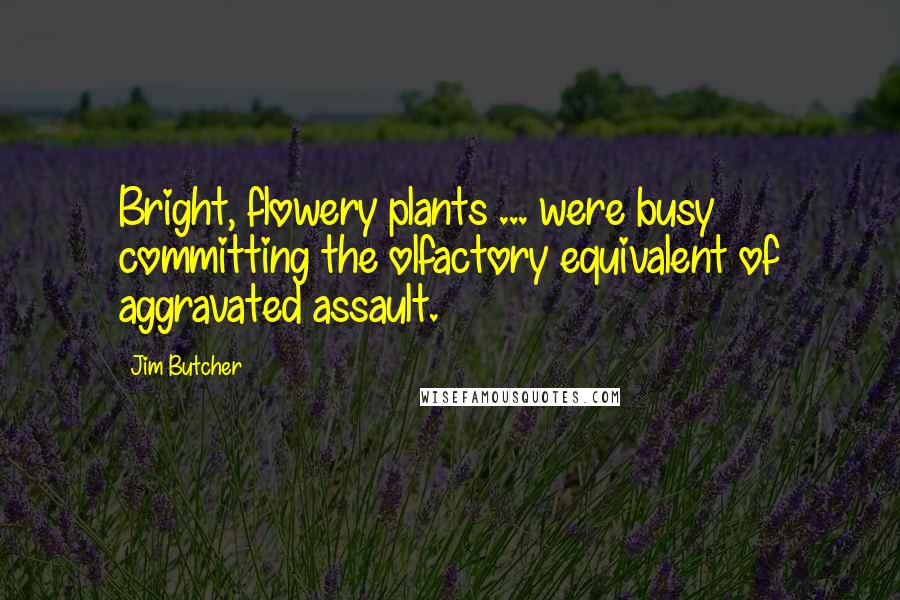 Jim Butcher Quotes: Bright, flowery plants ... were busy committing the olfactory equivalent of aggravated assault.