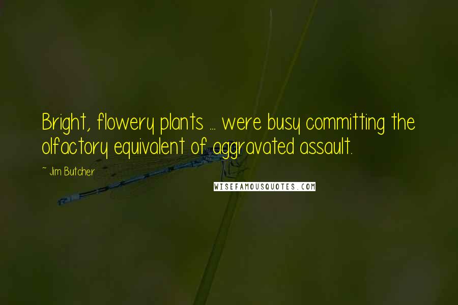 Jim Butcher Quotes: Bright, flowery plants ... were busy committing the olfactory equivalent of aggravated assault.
