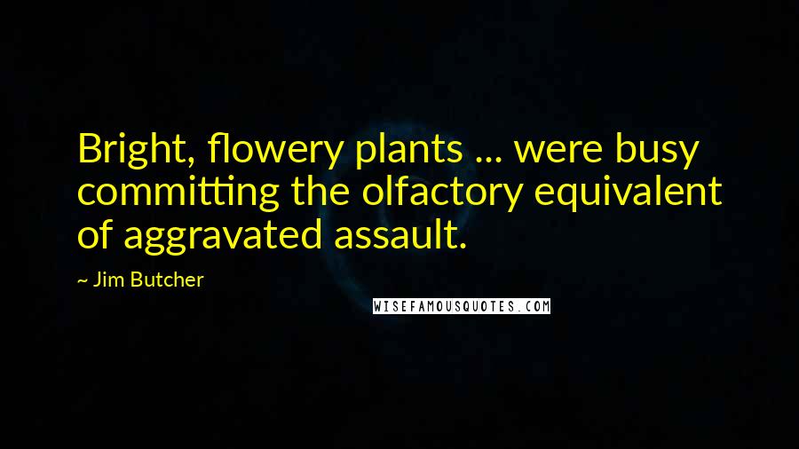 Jim Butcher Quotes: Bright, flowery plants ... were busy committing the olfactory equivalent of aggravated assault.