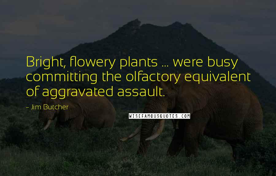 Jim Butcher Quotes: Bright, flowery plants ... were busy committing the olfactory equivalent of aggravated assault.