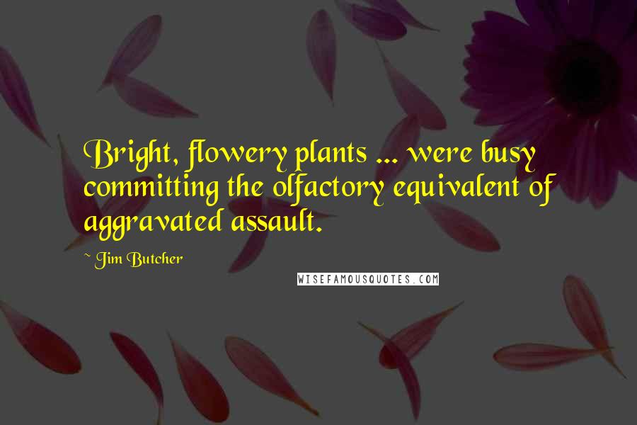 Jim Butcher Quotes: Bright, flowery plants ... were busy committing the olfactory equivalent of aggravated assault.