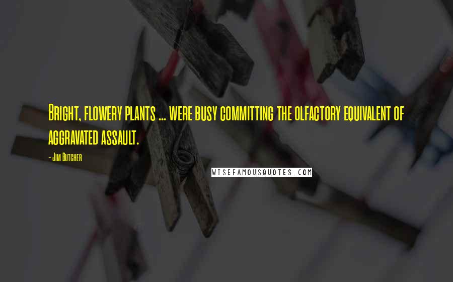 Jim Butcher Quotes: Bright, flowery plants ... were busy committing the olfactory equivalent of aggravated assault.
