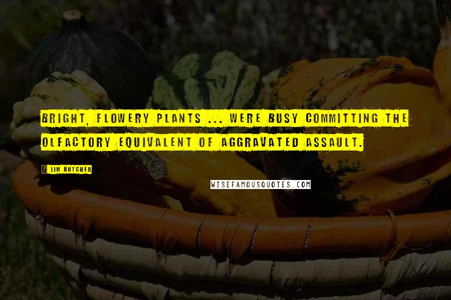 Jim Butcher Quotes: Bright, flowery plants ... were busy committing the olfactory equivalent of aggravated assault.