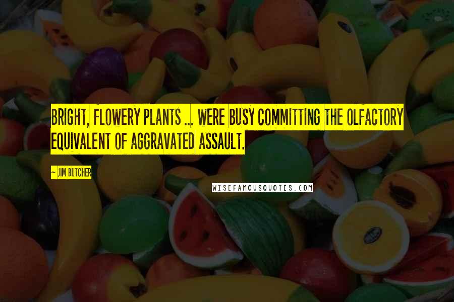 Jim Butcher Quotes: Bright, flowery plants ... were busy committing the olfactory equivalent of aggravated assault.