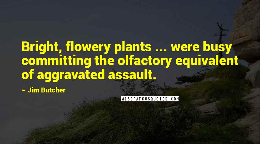 Jim Butcher Quotes: Bright, flowery plants ... were busy committing the olfactory equivalent of aggravated assault.