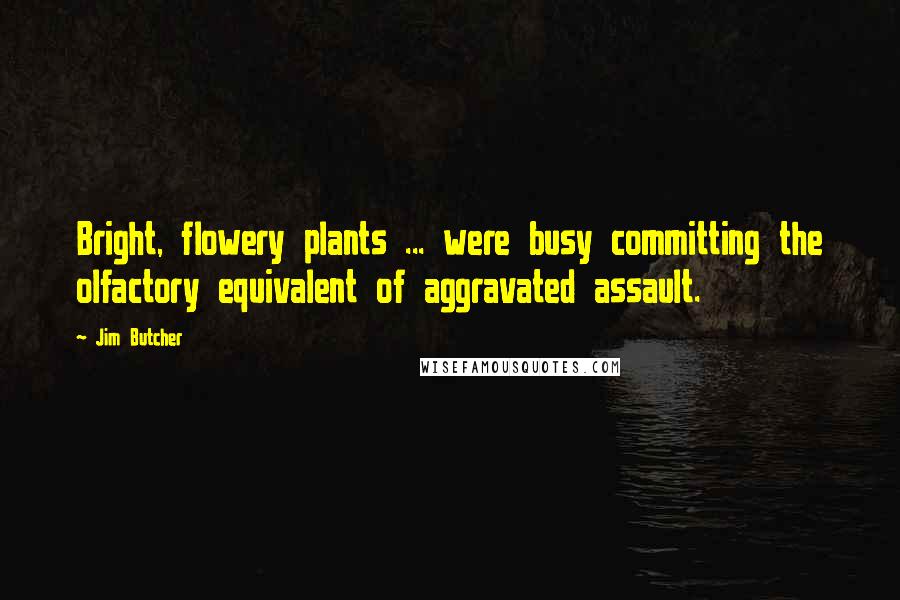 Jim Butcher Quotes: Bright, flowery plants ... were busy committing the olfactory equivalent of aggravated assault.