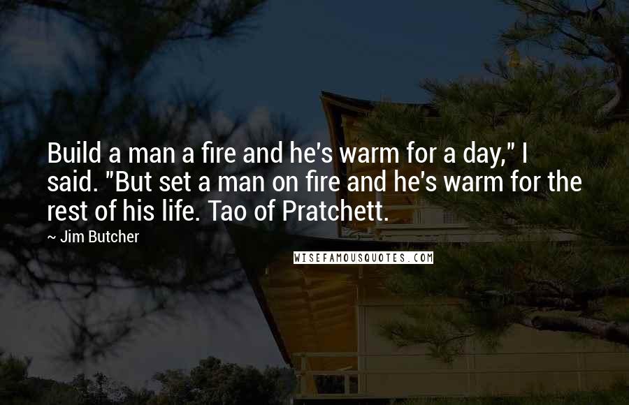 Jim Butcher Quotes: Build a man a fire and he's warm for a day," I said. "But set a man on fire and he's warm for the rest of his life. Tao of Pratchett.