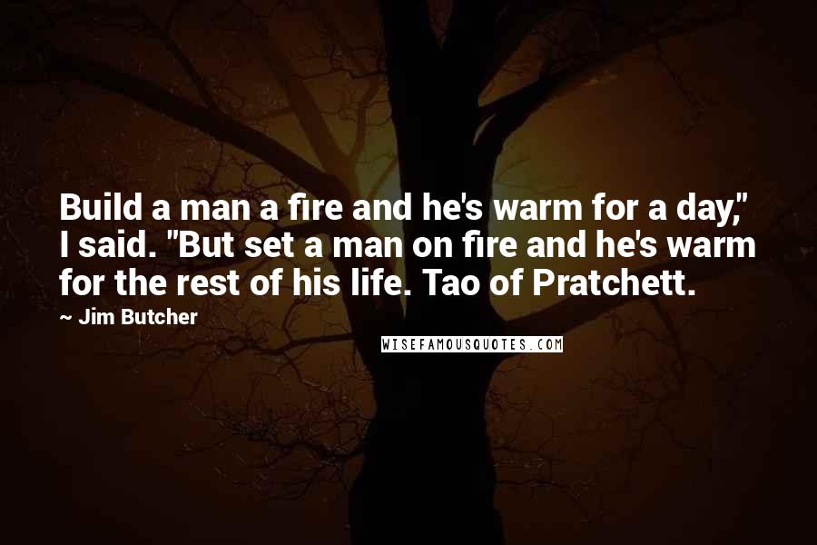 Jim Butcher Quotes: Build a man a fire and he's warm for a day," I said. "But set a man on fire and he's warm for the rest of his life. Tao of Pratchett.