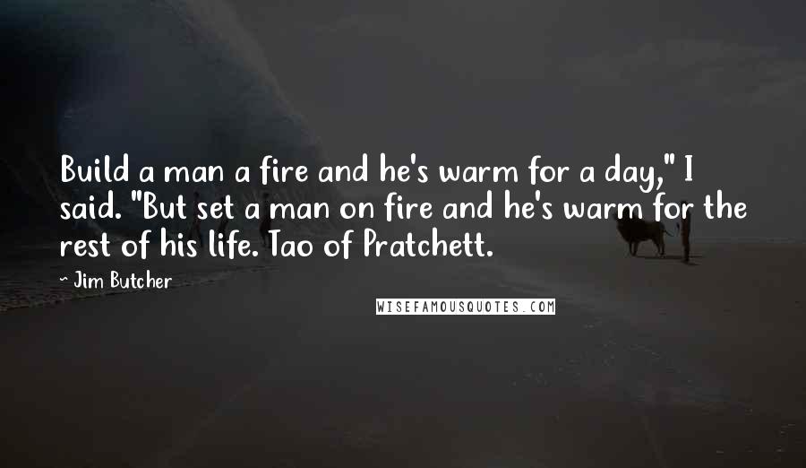 Jim Butcher Quotes: Build a man a fire and he's warm for a day," I said. "But set a man on fire and he's warm for the rest of his life. Tao of Pratchett.