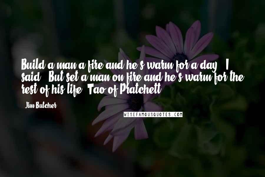 Jim Butcher Quotes: Build a man a fire and he's warm for a day," I said. "But set a man on fire and he's warm for the rest of his life. Tao of Pratchett.