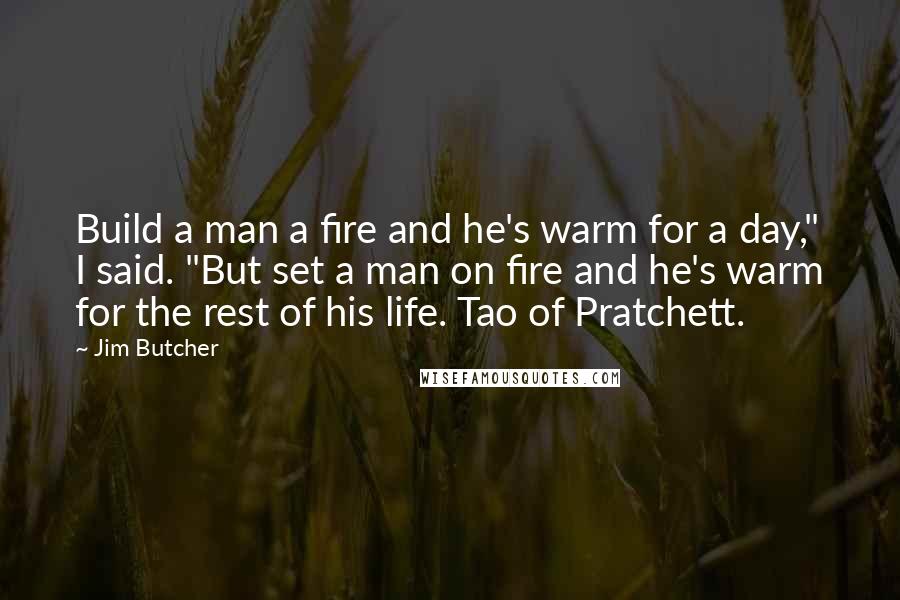 Jim Butcher Quotes: Build a man a fire and he's warm for a day," I said. "But set a man on fire and he's warm for the rest of his life. Tao of Pratchett.