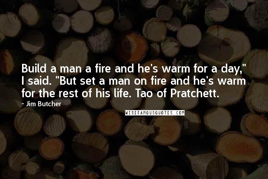 Jim Butcher Quotes: Build a man a fire and he's warm for a day," I said. "But set a man on fire and he's warm for the rest of his life. Tao of Pratchett.