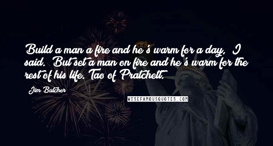 Jim Butcher Quotes: Build a man a fire and he's warm for a day," I said. "But set a man on fire and he's warm for the rest of his life. Tao of Pratchett.