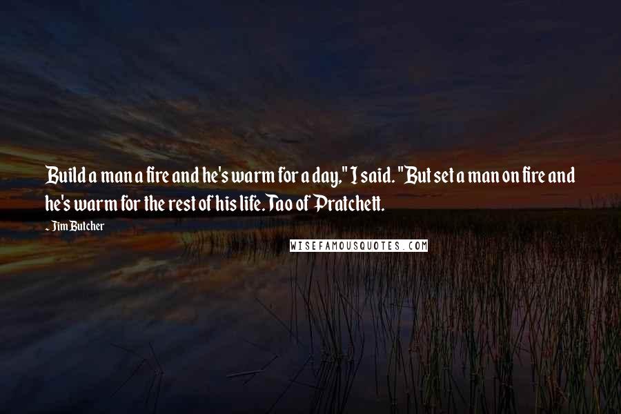 Jim Butcher Quotes: Build a man a fire and he's warm for a day," I said. "But set a man on fire and he's warm for the rest of his life. Tao of Pratchett.