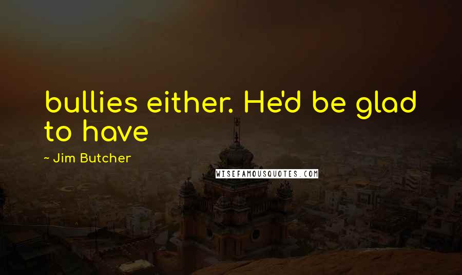 Jim Butcher Quotes: bullies either. He'd be glad to have