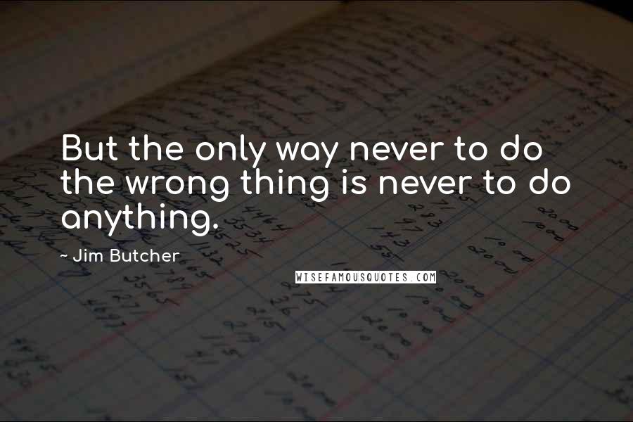 Jim Butcher Quotes: But the only way never to do the wrong thing is never to do anything.