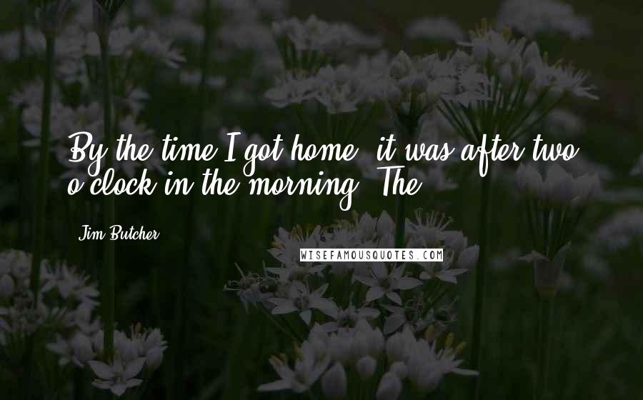 Jim Butcher Quotes: By the time I got home, it was after two o'clock in the morning. The