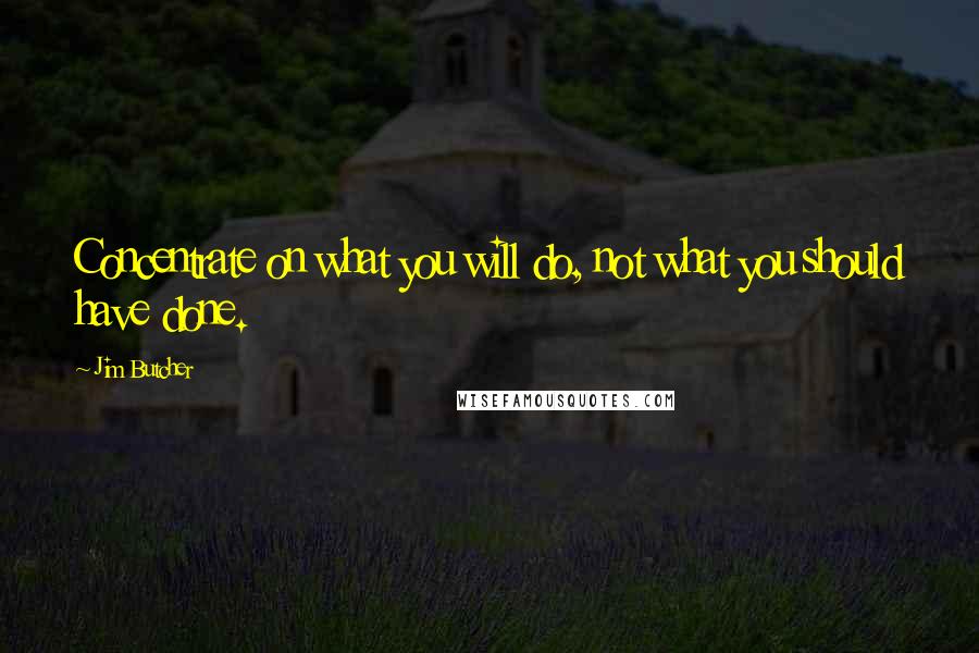 Jim Butcher Quotes: Concentrate on what you will do, not what you should have done.