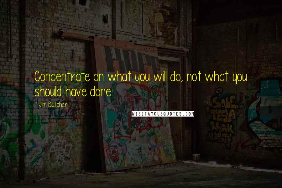 Jim Butcher Quotes: Concentrate on what you will do, not what you should have done.