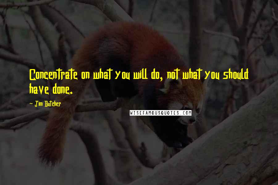 Jim Butcher Quotes: Concentrate on what you will do, not what you should have done.