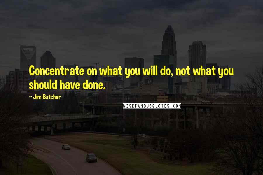 Jim Butcher Quotes: Concentrate on what you will do, not what you should have done.