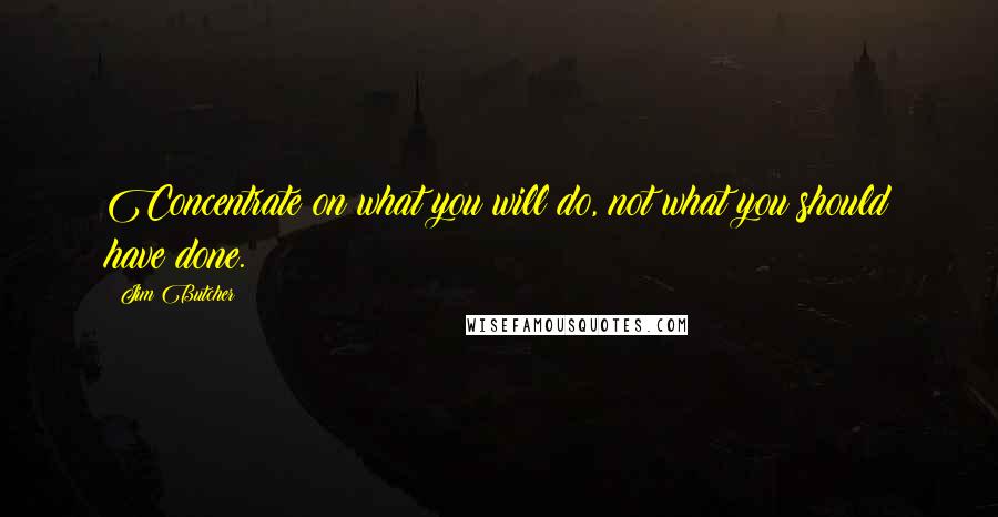 Jim Butcher Quotes: Concentrate on what you will do, not what you should have done.