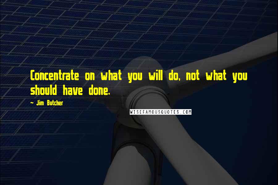 Jim Butcher Quotes: Concentrate on what you will do, not what you should have done.