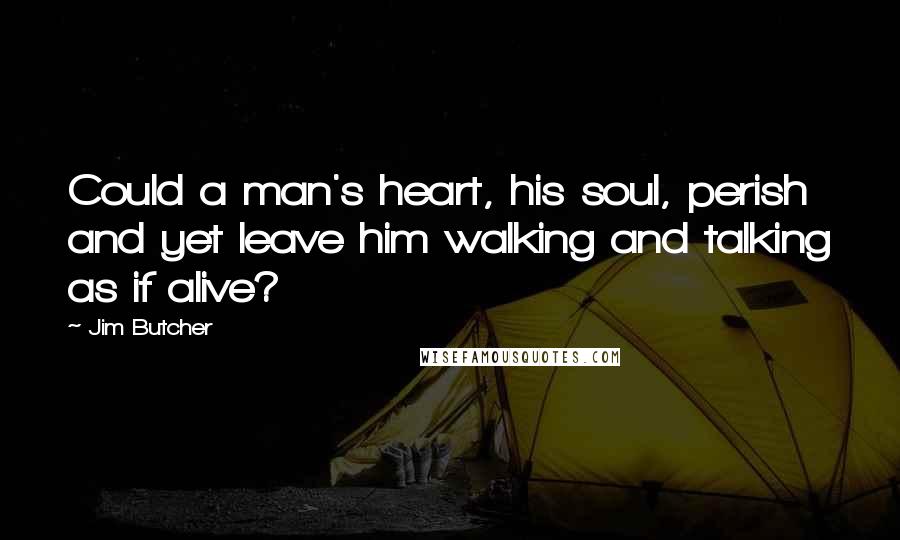 Jim Butcher Quotes: Could a man's heart, his soul, perish and yet leave him walking and talking as if alive?