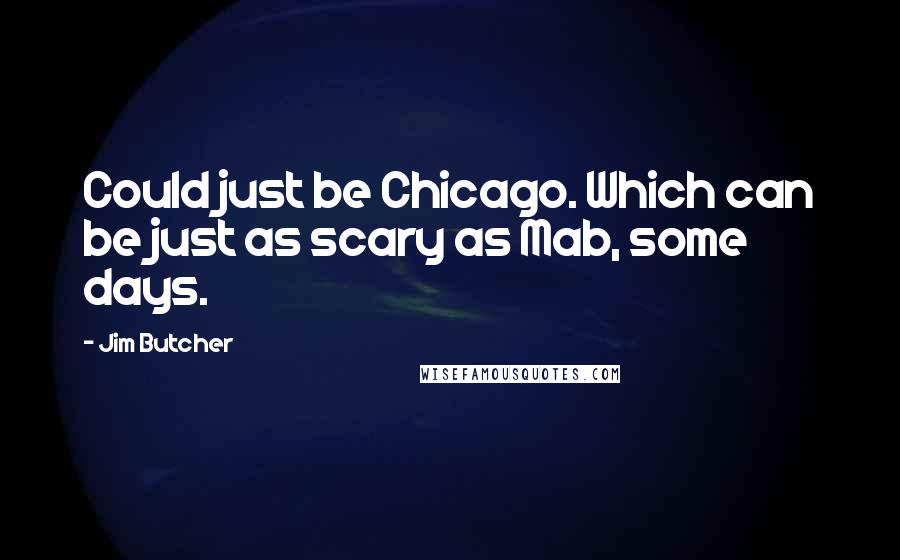 Jim Butcher Quotes: Could just be Chicago. Which can be just as scary as Mab, some days.