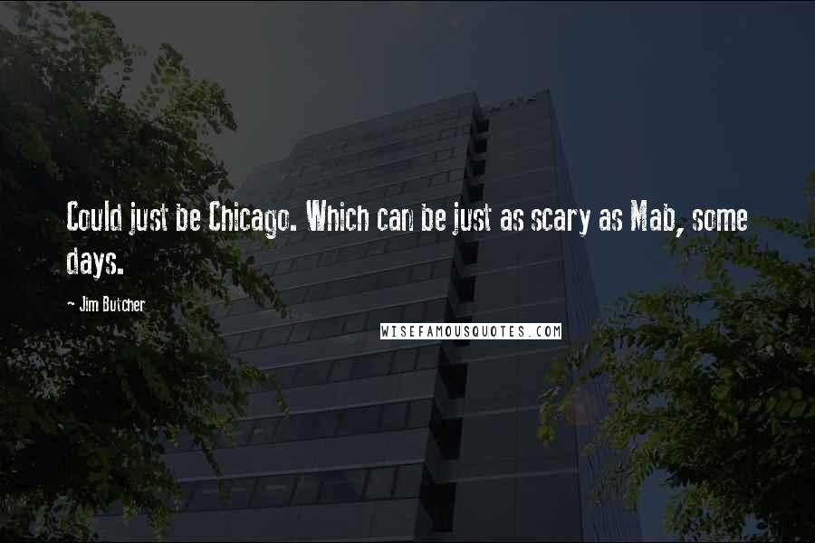 Jim Butcher Quotes: Could just be Chicago. Which can be just as scary as Mab, some days.