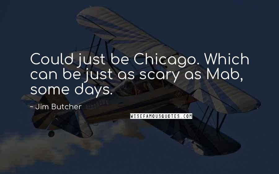 Jim Butcher Quotes: Could just be Chicago. Which can be just as scary as Mab, some days.