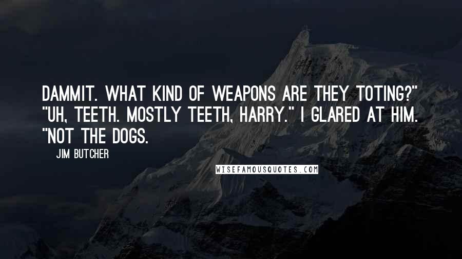 Jim Butcher Quotes: Dammit. What kind of weapons are they toting?" "Uh, teeth. Mostly teeth, Harry." I glared at him. "Not the dogs.