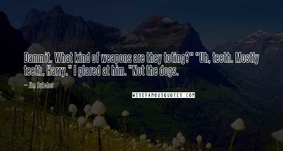 Jim Butcher Quotes: Dammit. What kind of weapons are they toting?" "Uh, teeth. Mostly teeth, Harry." I glared at him. "Not the dogs.