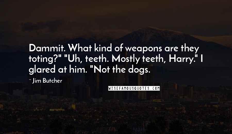 Jim Butcher Quotes: Dammit. What kind of weapons are they toting?" "Uh, teeth. Mostly teeth, Harry." I glared at him. "Not the dogs.