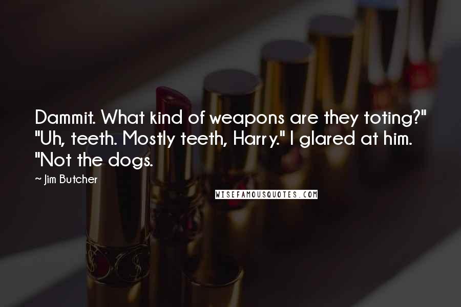 Jim Butcher Quotes: Dammit. What kind of weapons are they toting?" "Uh, teeth. Mostly teeth, Harry." I glared at him. "Not the dogs.