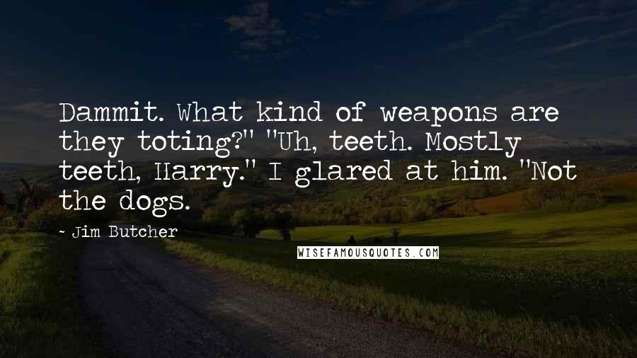 Jim Butcher Quotes: Dammit. What kind of weapons are they toting?" "Uh, teeth. Mostly teeth, Harry." I glared at him. "Not the dogs.