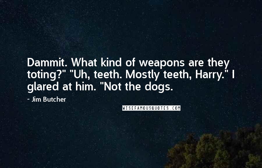 Jim Butcher Quotes: Dammit. What kind of weapons are they toting?" "Uh, teeth. Mostly teeth, Harry." I glared at him. "Not the dogs.