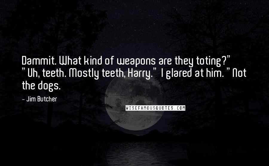 Jim Butcher Quotes: Dammit. What kind of weapons are they toting?" "Uh, teeth. Mostly teeth, Harry." I glared at him. "Not the dogs.