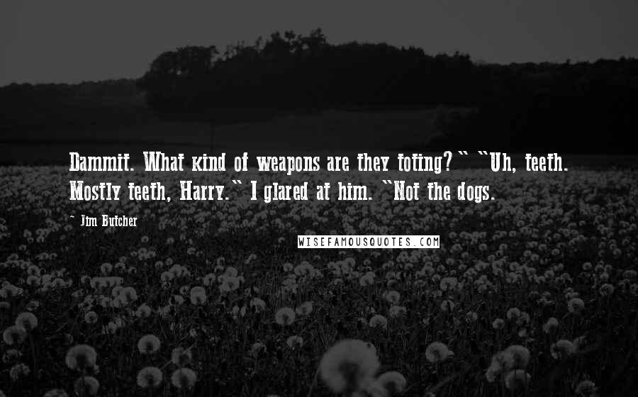 Jim Butcher Quotes: Dammit. What kind of weapons are they toting?" "Uh, teeth. Mostly teeth, Harry." I glared at him. "Not the dogs.