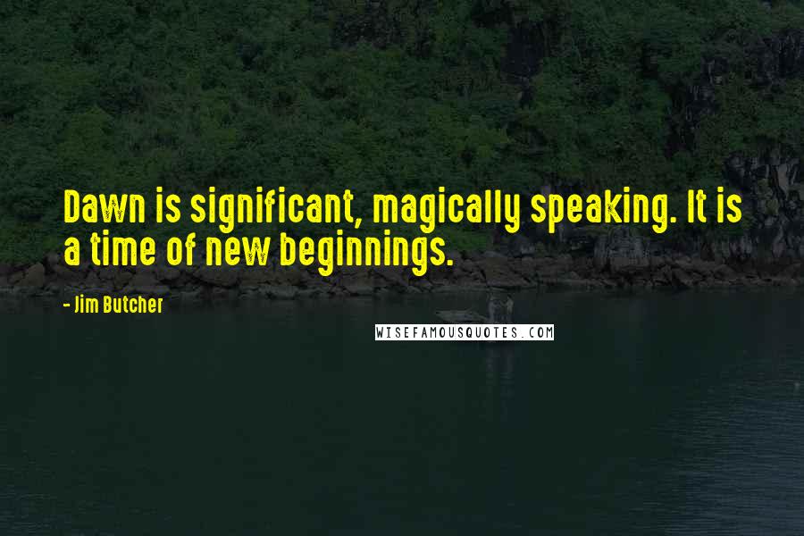 Jim Butcher Quotes: Dawn is significant, magically speaking. It is a time of new beginnings.